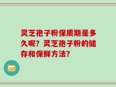 灵芝孢子粉保质期是多久呢？灵芝孢子粉的储存和保鲜方法？