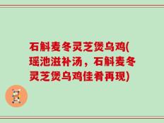 石斛麦冬灵芝煲乌鸡(瑶池滋补汤，石斛麦冬灵芝煲乌鸡佳肴再现)