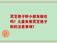 灵芝孢子粉小朋友能吃吗？儿童食用灵芝孢子粉的注意事项？