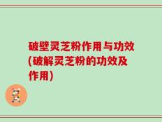 破壁灵芝粉作用与功效(破解灵芝粉的功效及作用)