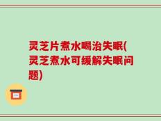 灵芝片煮水喝治失眠(灵芝煮水可缓解失眠问题)