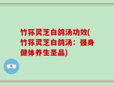 竹荪灵芝白鸽汤功效(竹荪灵芝白鸽汤：强身健体养生圣品)