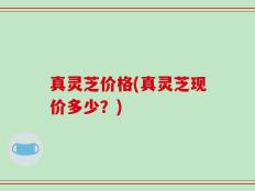 真灵芝价格(真灵芝现价多少？)
