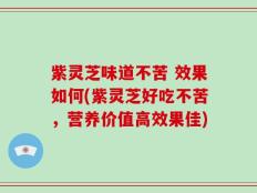 紫灵芝味道不苦 效果如何(紫灵芝好吃不苦，营养价值高效果佳)