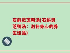 石斛灵芝鸭汤(石斛灵芝鸭汤：滋补身心的养生佳品)