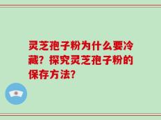 灵芝孢子粉为什么要冷藏？探究灵芝孢子粉的保存方法？