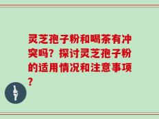 灵芝孢子粉和喝茶有冲突吗？探讨灵芝孢子粉的适用情况和注意事项？
