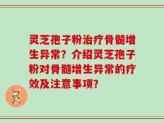 灵芝孢子粉治疗骨髓增生异常？介绍灵芝孢子粉对骨髓增生异常的疗效及注意事项？