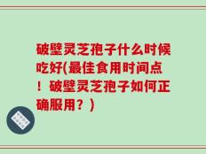 破壁灵芝孢子什么时候吃好(最佳食用时间点！破壁灵芝孢子如何正确服用？)