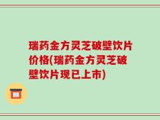 瑞药金方灵芝破壁饮片价格(瑞药金方灵芝破壁饮片现已上市)