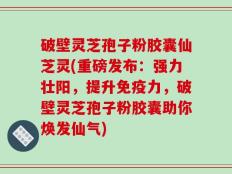 破壁灵芝孢子粉胶囊仙芝灵(重磅发布：强力壮阳，提升免疫力，破壁灵芝孢子粉胶囊助你焕发仙气)