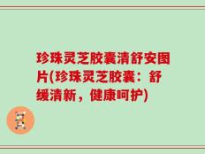 珍珠灵芝胶囊清舒安图片(珍珠灵芝胶囊：舒缓清新，健康呵护)
