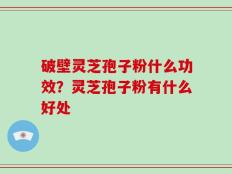 破壁灵芝孢子粉什么功效？灵芝孢子粉有什么好处