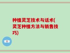 种植灵芝技术与话术(灵芝种植方法与销售技巧)