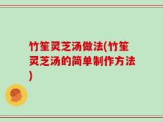 竹笙灵芝汤做法(竹笙灵芝汤的简单制作方法)