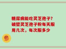 糖尿病能吃灵芝孢子？破壁灵芝孢子粉每天服用几次，每次服多少