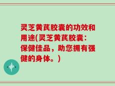 灵芝黄芪胶囊的功效和用途(灵芝黄芪胶囊：保健佳品，助您拥有强健的身体。)