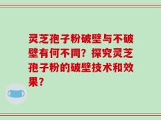 灵芝孢子粉破壁与不破壁有何不同？探究灵芝孢子粉的破壁技术和效果？