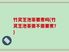 竹灵芝泡茶要煮吗(竹灵芝泡茶需不需要煮？)