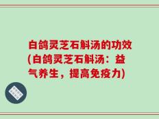 白鸽灵芝石斛汤的功效(白鸽灵芝石斛汤：益气养生，提高免疫力)