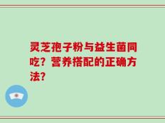 灵芝孢子粉与益生菌同吃？营养搭配的正确方法？