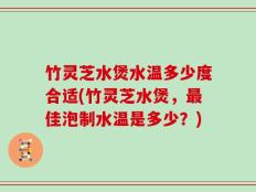竹灵芝水煲水温多少度合适(竹灵芝水煲，最佳泡制水温是多少？)