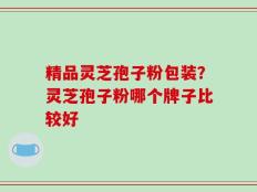 精品灵芝孢子粉包装？灵芝孢子粉哪个牌子比较好