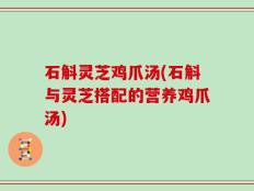 石斛灵芝鸡爪汤(石斛与灵芝搭配的营养鸡爪汤)