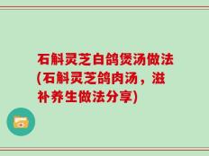 石斛灵芝白鸽煲汤做法(石斛灵芝鸽肉汤，滋补养生做法分享)