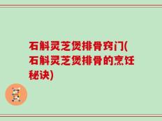 石斛灵芝煲排骨窍门(石斛灵芝煲排骨的烹饪秘诀)