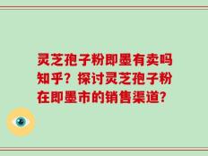 灵芝孢子粉即墨有卖吗知乎？探讨灵芝孢子粉在即墨市的销售渠道？