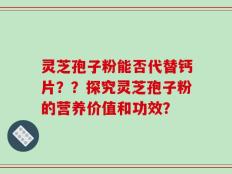 灵芝孢子粉能否代替钙片？？探究灵芝孢子粉的营养价值和功效？