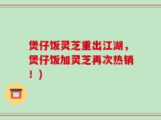 煲仔饭灵芝重出江湖，煲仔饭加灵芝再次热销！)