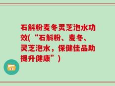 石斛粉麦冬灵芝泡水功效(“石斛粉、麦冬、灵芝泡水，保健佳品助提升健康”)