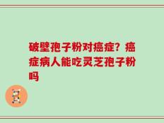 破壁孢子粉对癌症？癌症病人能吃灵芝孢子粉吗