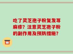 吃了灵芝孢子粉复发荨麻疹？注意灵芝孢子粉的副作用及预防措施？
