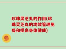 珍珠灵芝丸的作用(珍珠灵芝丸的功效管理免疫和提高身体健康)