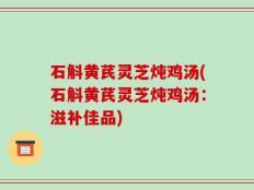 石斛黄芪灵芝炖鸡汤(石斛黄芪灵芝炖鸡汤：滋补佳品)
