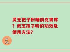 灵芝孢子粉睡前克胃疼？灵芝孢子粉的功效及使用方法？