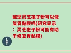 破壁灵芝孢子粉可以修复胃黏膜吗(研究显示：灵芝孢子粉可能有助于修复胃黏膜)