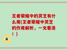 王者荣耀中的灵芝有什么用(王者荣耀中灵芝的作用解析，一文看清！)