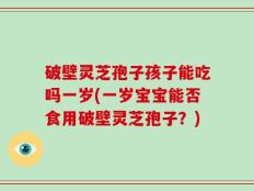 破壁灵芝孢子孩子能吃吗一岁(一岁宝宝能否食用破壁灵芝孢子？)