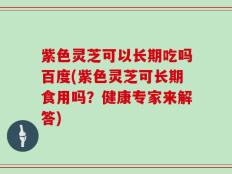 紫色灵芝可以长期吃吗百度(紫色灵芝可长期食用吗？健康专家来解答)
