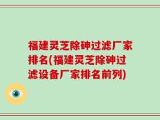 福建灵芝除砷过滤厂家排名(福建灵芝除砷过滤设备厂家排名前列)