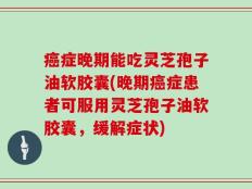 癌症晚期能吃灵芝孢子油软胶囊(晚期癌症患者可服用灵芝孢子油软胶囊，缓解症状)