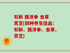 石斛 西洋参 虫草 灵芝(四种养生佳品：石斛、西洋参、虫草、灵芝)
