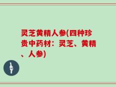 灵芝黄精人参(四种珍贵中药材：灵芝、黄精、人参)