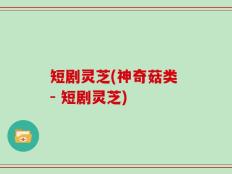 短剧灵芝(神奇菇类 - 短剧灵芝)