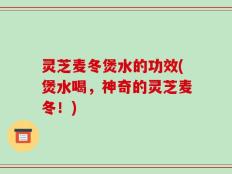 灵芝麦冬煲水的功效(煲水喝，神奇的灵芝麦冬！)