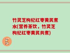 竹灵芝枸杞红枣黄芪煮水(营养茶饮，竹灵芝枸杞红枣黄芪共煮)